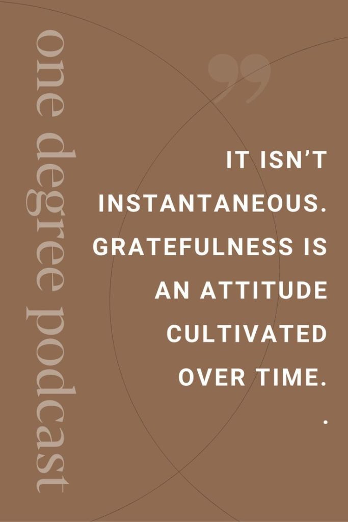 it isn't instantaneous. gratefulness is an attitude cultivated over time.